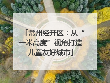 常州经开区：从“一米高度”视角打造儿童友好城市