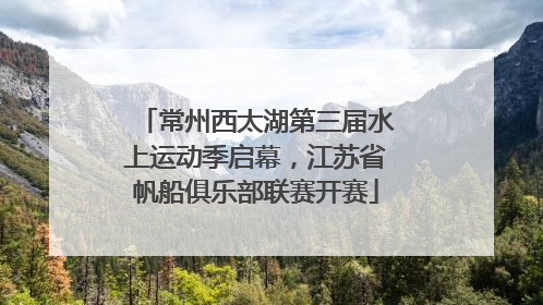 常州西太湖第三届水上运动季启幕，江苏省帆船俱乐部联赛开赛