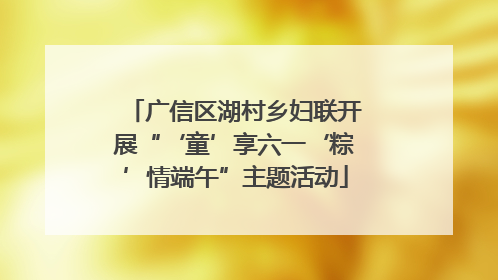 广信区湖村乡妇联开展“‘童’享六一‘粽’情端午”主题活动