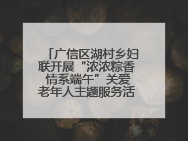 广信区湖村乡妇联开展“浓浓粽香 情系端午”关爱老年人主题服务活动（图）