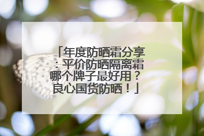 年度防晒霜分享：平价防晒隔离霜哪个牌子最好用？良心国货防晒！