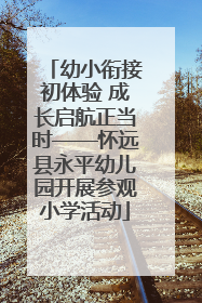 幼小衔接初体验 成长启航正当时——怀远县永平幼儿园开展参观小学活动