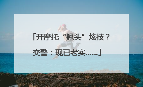 开摩托“翘头”炫技？交警：现已老实……