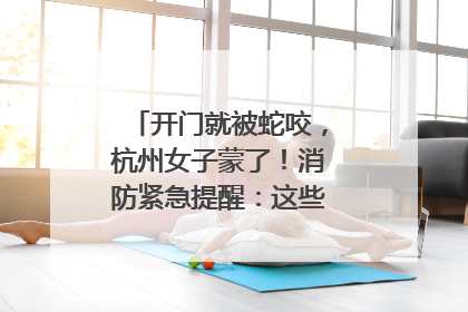 开门就被蛇咬，杭州女子蒙了！消防紧急提醒：这些方法都不靠谱！