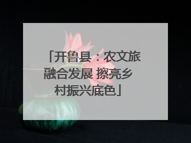 开鲁县：农文旅融合发展 擦亮乡村振兴底色