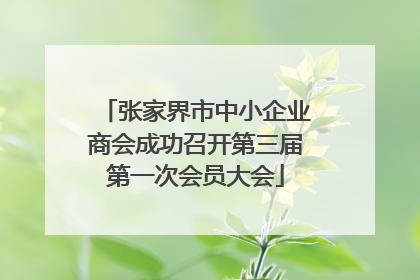 张家界市中小企业商会成功召开第三届第一次会员大会