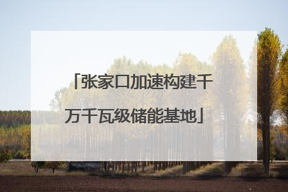 张家口加速构建千万千瓦级储能基地