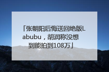 张朝阳后悔送回绝版Labubu，胡润称没想到能拍到108万