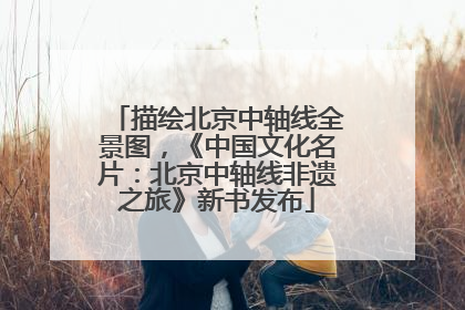 描绘北京中轴线全景图，《中国文化名片：北京中轴线非遗之旅》新书发布