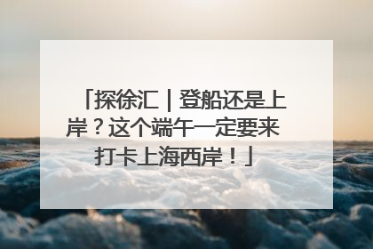 探徐汇｜登船还是上岸？这个端午一定要来打卡上海西岸！