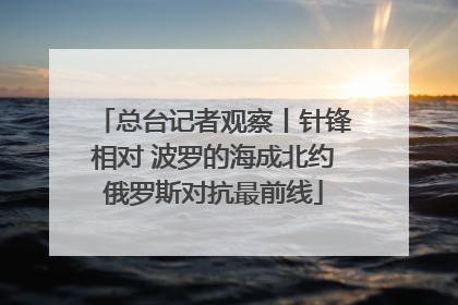 总台记者观察丨针锋相对 波罗的海成北约俄罗斯对抗最前线