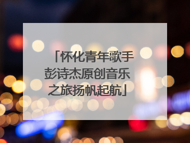 怀化青年歌手彭诗杰原创音乐之旅扬帆起航