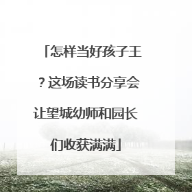 怎样当好孩子王？这场读书分享会让望城幼师和园长们收获满满