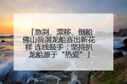 急刹、漂移、倒船 佛山叠滘龙船赛出新花样 连线鼓手：坚持扒龙船源于“热爱”