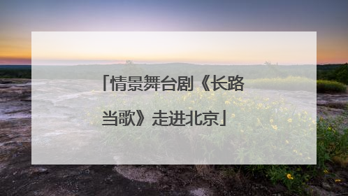 情景舞台剧《长路当歌》走进北京