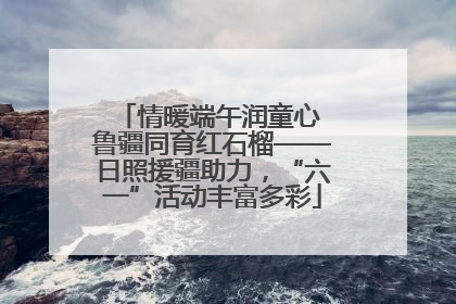 情暖端午润童心 鲁疆同育红石榴——日照援疆助力，“六一”活动丰富多彩