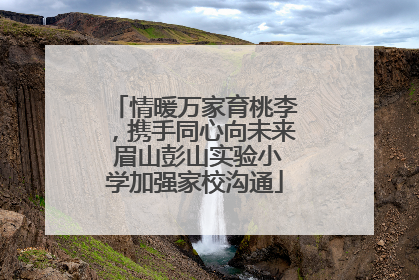 情暖万家育桃李，携手同心向未来 眉山彭山实验小学加强家校沟通