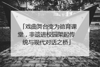 戏曲舞台变为德育课堂，非遗进校园架起传统与现代对话之桥