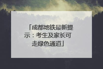 成都地铁最新提示：考生及家长可走绿色通道