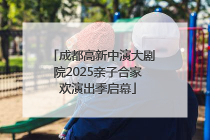 成都高新中演大剧院2025亲子合家欢演出季启幕