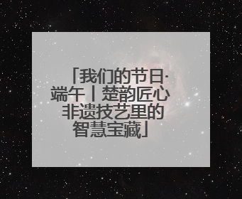 我们的节日·端午丨楚韵匠心 非遗技艺里的智慧宝藏