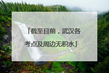 截至目前，武汉各考点及周边无积水