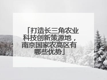 打造长三角农业科技创新策源地，南京国家农高区有哪些优势