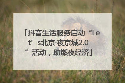 抖音生活服务启动“Let’s北京·夜京城2.0”活动，助燃夜经济