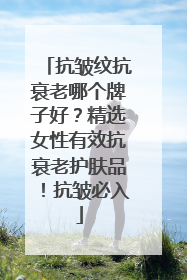 抗皱纹抗衰老哪个牌子好？精选女性有效抗衰老护肤品！抗皱必入