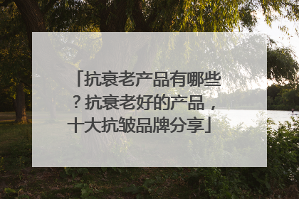 抗衰老产品有哪些？抗衰老好的产品，十大抗皱品牌分享