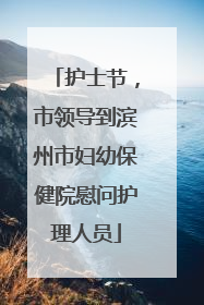 护士节，市领导到滨州市妇幼保健院慰问护理人员