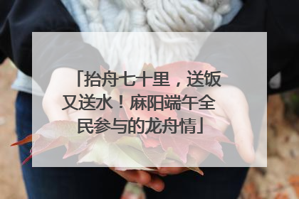 抬舟七十里，送饭又送水！麻阳端午全民参与的龙舟情