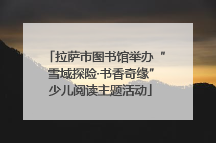 拉萨市图书馆举办“雪域探险·书香奇缘”少儿阅读主题活动
