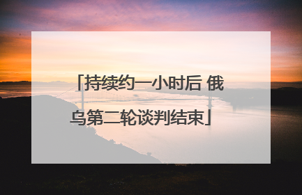 持续约一小时后 俄乌第二轮谈判结束