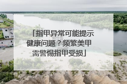 指甲异常可能提示健康问题？频繁美甲需警惕指甲受损