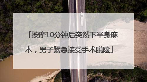 按摩10分钟后突然下半身麻木，男子紧急接受手术脱险