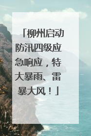 柳州启动防汛四级应急响应，特大暴雨、雷暴大风！