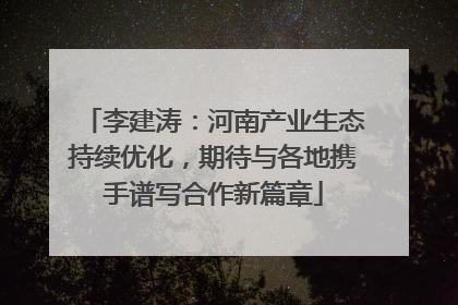 李建涛：河南产业生态持续优化，期待与各地携手谱写合作新篇章