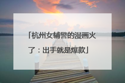 杭州女辅警的漫画火了：出手就是爆款