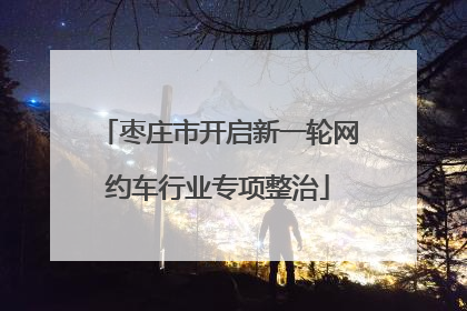 枣庄市开启新一轮网约车行业专项整治