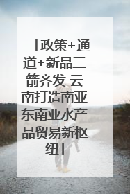 政策+通道+新品三箭齐发 云南打造南亚东南亚水产品贸易新枢纽