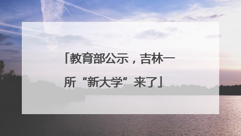教育部公示，吉林一所“新大学”来了