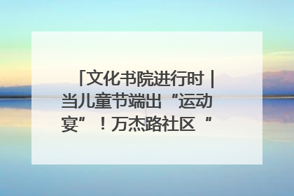 文化书院进行时｜当儿童节端出“运动宴”！万杰路社区“玩”出亲子新花样