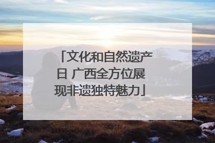文化和自然遗产日 广西全方位展现非遗独特魅力