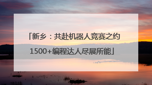 新乡：共赴机器人竞赛之约 1500+编程达人尽展所能