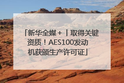 新华全媒＋丨取得关键资质！AES100发动机获颁生产许可证