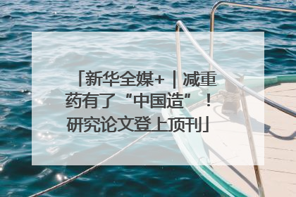 新华全媒+｜减重药有了“中国造”！研究论文登上顶刊