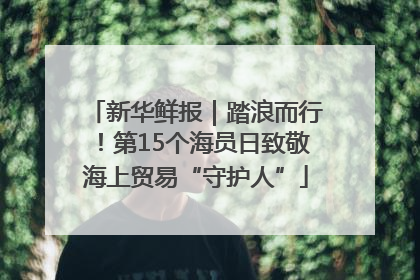 新华鲜报｜踏浪而行！第15个海员日致敬海上贸易“守护人”