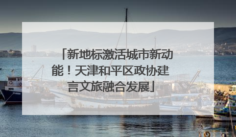 新地标激活城市新动能！天津和平区政协建言文旅融合发展
