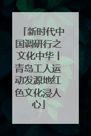 新时代中国调研行之文化中华丨青岛工人运动发源地红色文化浸人心